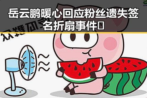 岳云鹏暖心回应粉丝遗失签名折扇事件✨