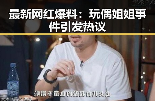 最新网红爆料：玩偶姐姐事件引发热议